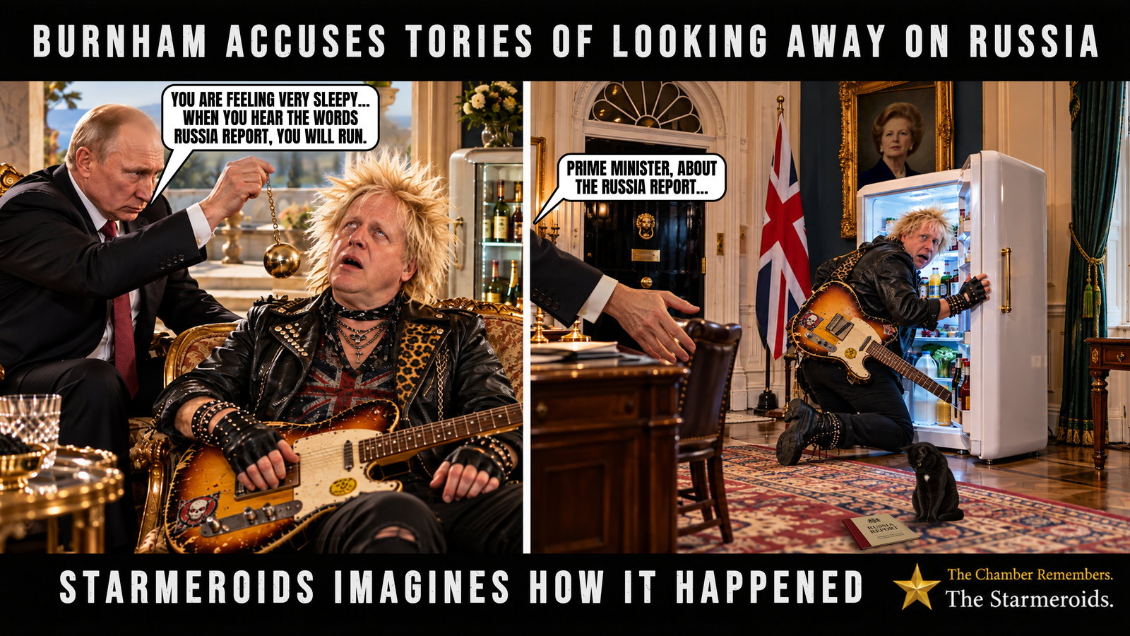 Top bar text: “Burnham accuses Tories of looking away on Russia.” A split-screen Starmeroids scene imagines Boris Johnson’s encounters with Russia in 2018 and 2020. On the left, Vladimir Putin sits in a luxurious Italian villa, swinging a gold hypnotist’s pendulum in front of Boris Johnson, who stares upwards with a dazed expression while holding an electric guitar. Putin’s speech bubble reads, “You are feeling very sleepy… When you hear the words Russia Report, you will run.” Rolling Umbrian hills are visible beyond the terrace. On the right, an unseen official extends an open hand into a Downing Street office and says, “Prime Minister, about the Russia Report…” Johnson, still carrying his guitar, looks back in alarm as he climbs into an open, brightly lit fridge. Margaret Thatcher watches from a framed portrait above. On the carpet, Tac is a small black short-haired cat with amber eyes and a small white chest patch. He sits looking down towards a fallen document entitled “Russia Report”, bearing the words “Intelligence and Security Committee of Parliament”. Bottom bar text: “Starmeroids imagines how it happened.”
