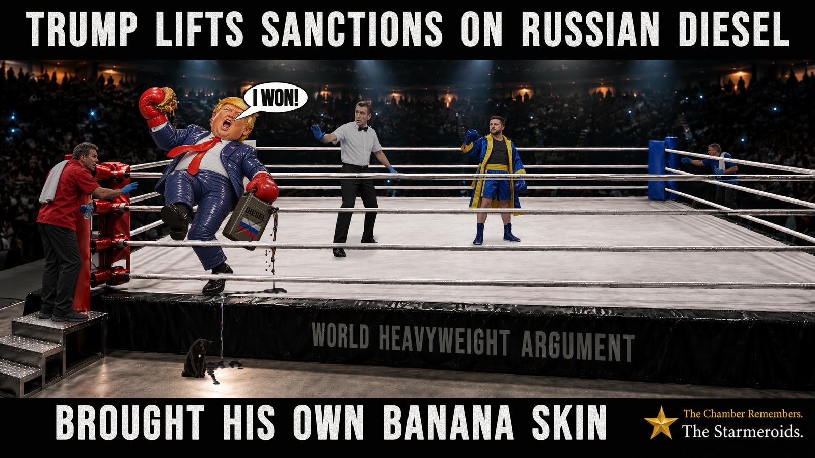 Top bar text: “Trump lifts sanctions on Russian diesel.” Inside an illuminated boxing ring surrounded by a dark, crowded arena, an exaggerated inflatable caricature of Donald Trump is falling backwards into the ropes at the red corner. He wears a shiny navy-blue suit with visible stitched seams, a red tie and red boxing gloves. His mouth is wide open, and a speech bubble says, “I won!” One glove holds a squashed burger. The other carries a tilted metal can marked “Diesel”, with a Russian flag painted beneath the lettering. Dark fuel with a faint rainbow sheen pours from the can onto the canvas, runs beneath Trump’s shoe and trickles over the edge of the ring. A red-shirted cornerman reaches towards Trump from the steps. In the centre, a referee wearing a white shirt and black bow tie raises an open hand towards him. To the right, Volodymyr Zelenskyy stands calmly in blue and yellow boxing clothes, with one glove raised to shoulder height. A second cornerman reaches in from the far blue corner. Across the black ring apron are the words “World Heavyweight Argument”. On the floor beside the ring sits Tac, a small black short-haired cat with amber eyes and a white chest patch. He looks down at a narrow trail of diesel extending from a dark pool into the illuminated area just in front of his paws. The Starmeroids identification at the lower right reads “The Chamber Remembers. The Starmeroids.” Bottom bar text: “Brought his own banana skin.”