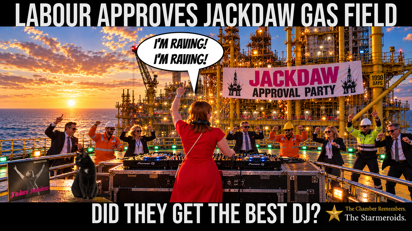 Top bar text: “Labour approves Jackdaw gas field.” On the helipad of an offshore gas platform at sunset, Angela Rayner stands with her back towards the viewer, DJing at a large mixing desk. She wears a bright red dress with a white lanyard across her back and black DJ headphones around her neck. She raises her right arm with one finger pointing upwards. Her speech bubble reads, “I’m raving! I’m raving!” Around the helipad, eight people celebrate, including suited officials and offshore workers wearing orange overalls, high-visibility clothing and hard hats. Behind them rises the illuminated yellow steel structure of the gas platform. A large white banner reads “Jackdaw Approval Party”, while a small yellow sign on the right reads “1990 Days”. In the lower-left foreground, Tac, a small black short-haired cat with amber eyes and a small white chest patch, sits beside a record sleeve leaning against the railing. The sleeve depicts Rayner in black and white with her arms raised, inspired by Scooter’s original single cover. Its cream-coloured heading reads “Scooter”, and the large pink Gothic lettering reads “J’adore Jackdaw”. The North Sea stretches into the distance beneath an orange and pink sunset, with the low sun reflected across the water. The Starmeroids identification at the lower right reads “The Chamber Remembers. The Starmeroids.” Bottom bar text: “Did they get the best DJ?”